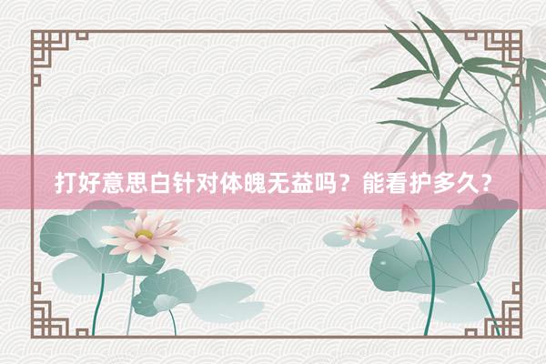 打好意思白针对体魄无益吗？能看护多久？